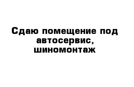 Сдаю помещение под автосервис, шиномонтаж